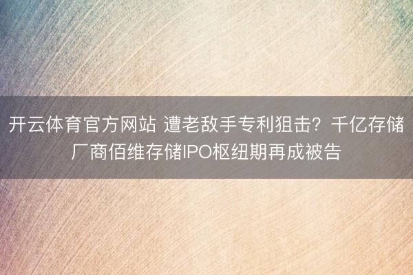 开云体育官方网站 遭老敌手专利狙击？千亿存储厂商佰维存储IPO枢纽期再成被告