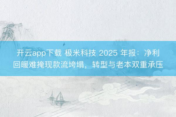 开云app下载 极米科技 2025 年报：净利回暖难掩现款流垮塌，转型与老本双重承压