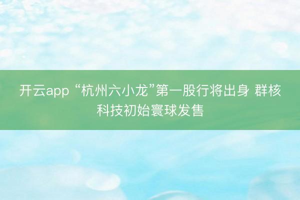 开云app “杭州六小龙”第一股行将出身 群核科技初始寰球发售