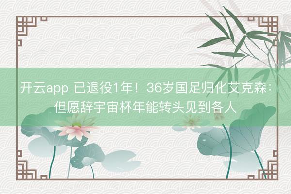 开云app 已退役1年！36岁国足归化艾克森：但愿辞宇宙杯年能转头见到各人