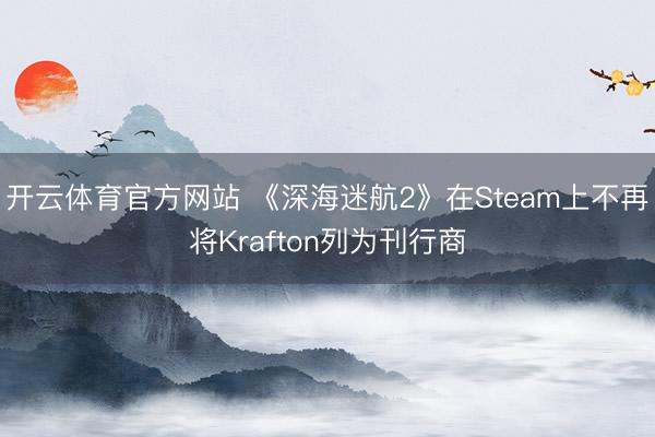 开云体育官方网站 《深海迷航2》在Steam上不再将Krafton列为刊行商