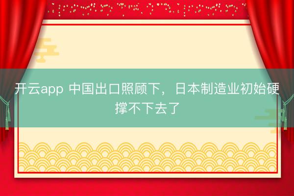 开云app 中国出口照顾下，日本制造业初始硬撑不下去了