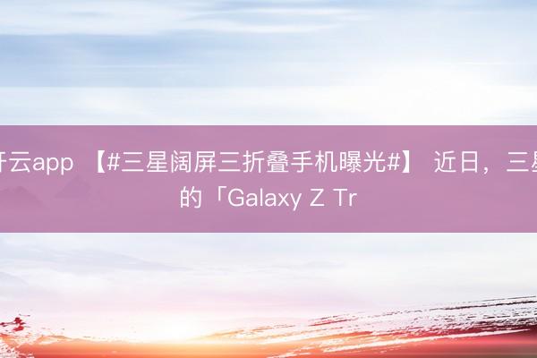 开云app 【#三星阔屏三折叠手机曝光#】 近日，三星的「Galaxy Z Tr
