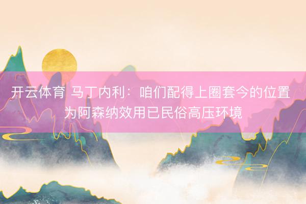 开云体育 马丁内利:咱们配得上圈套今的位置 为阿森纳效用已民俗高压环境
