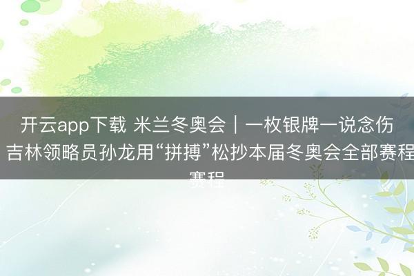 开云app下载 米兰冬奥会｜一枚银牌一说念伤 吉林领略员孙龙用“拼搏”松抄本届冬奥会全部赛程
