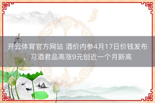 开云体育官方网站 酒价内参4月17日价钱发布，习酒君品高涨9元创近一个月新高