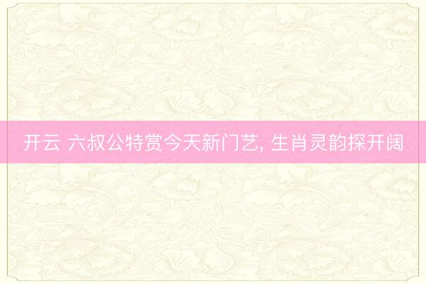 开云 六叔公特赏今天新门艺， 生肖灵韵探开阔