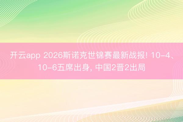 开云app 2026斯诺克世锦赛最新战报! 10-4、10-6五席出身， 中国2晋2出局