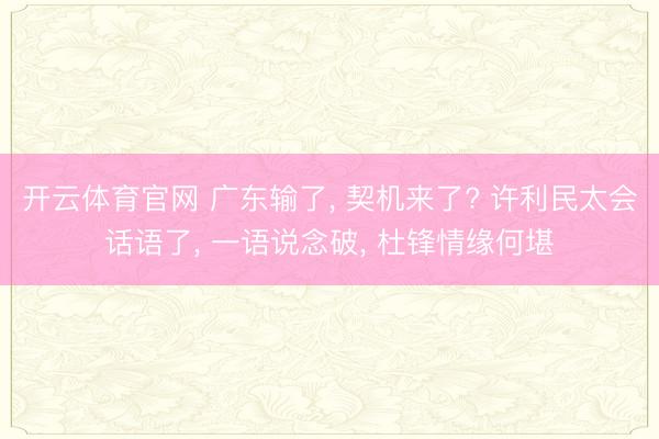 开云体育官网 广东输了， 契机来了? 许利民太会话语了， 一语说念破， 杜锋情缘何堪