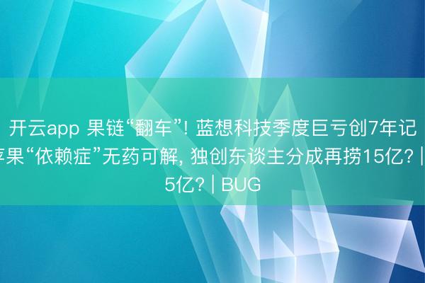 开云app 果链“翻车”! 蓝想科技季度巨亏创7年记录， 苹果“依赖症”无药可解， 独创东谈主分成再捞15亿? | BUG