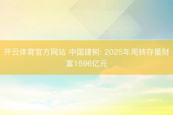 开云体育官方网站 中国建树: 2025年周转存量财富1596亿元