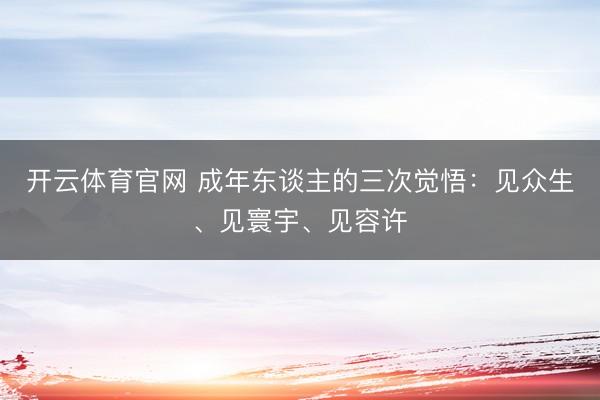 开云体育官网 成年东谈主的三次觉悟：见众生、见寰宇、见容许
