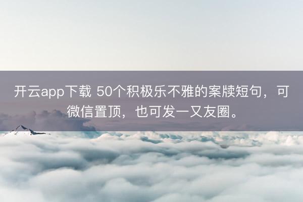 开云app下载 50个积极乐不雅的案牍短句，可微信置顶，也可发一又友圈。
