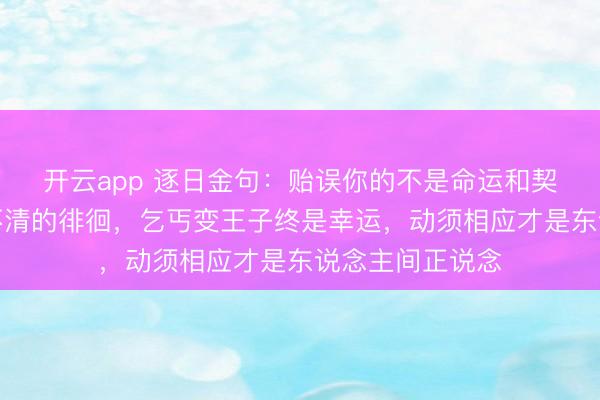 开云app 逐日金句：贻误你的不是命运和契机，而是你数不清的徘徊，乞丐变王子终是幸运，动须相应才是东说念主间正说念