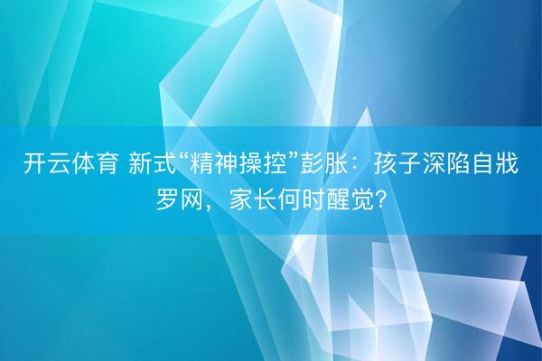 开云体育 新式“精神操控”彭胀：孩子深陷自戕罗网，家长何时醒觉？