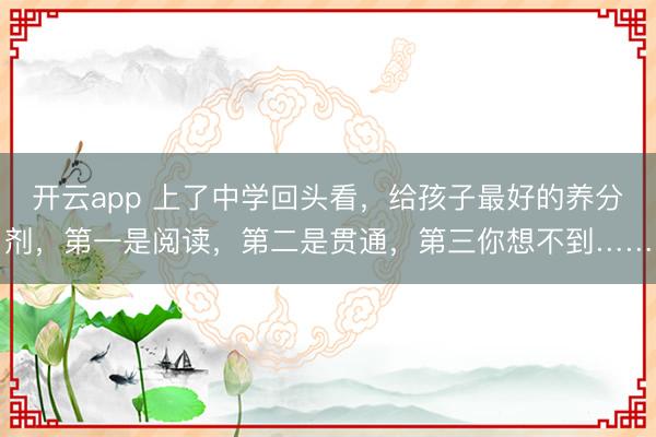 开云app 上了中学回头看，给孩子最好的养分剂，第一是阅读，第二是贯通，第三你想不到……