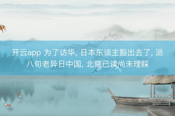 开云app 为了访华， 日本东谈主豁出去了， 派八旬老异日中国， 北京已读尚未理睬