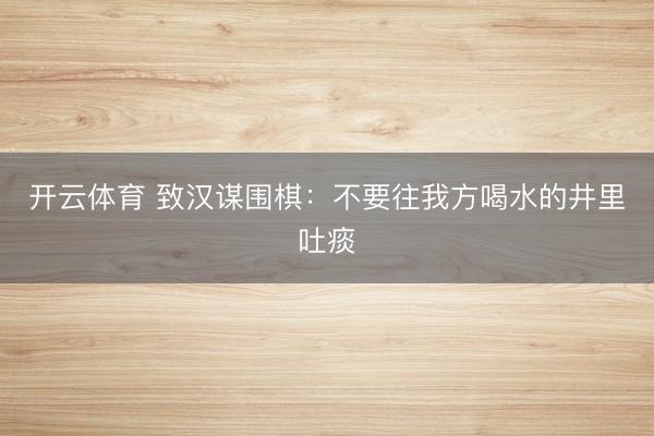 开云体育 致汉谋围棋：不要往我方喝水的井里吐痰