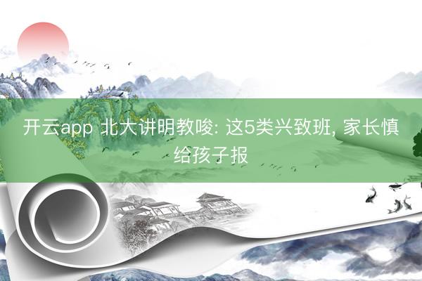 开云app 北大讲明教唆: 这5类兴致班， 家长慎给孩子报