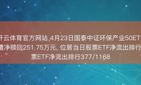 开云体育官方网站 4月23日国泰中证环保产业50ETF(159861)遭净赎回251.75万元， 位居当日股票ETF净流出排行377/1168