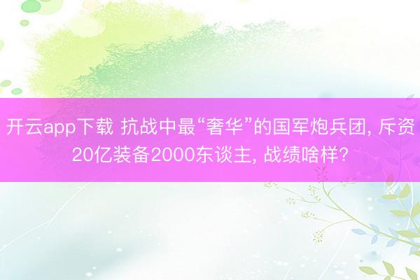 开云app下载 抗战中最“奢华”的国军炮兵团， 斥资20亿装备2000东谈主， 战绩啥样?