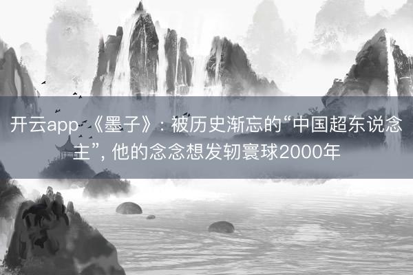 开云app 《墨子》: 被历史渐忘的“中国超东说念主”， 他的念念想发轫寰球2000年