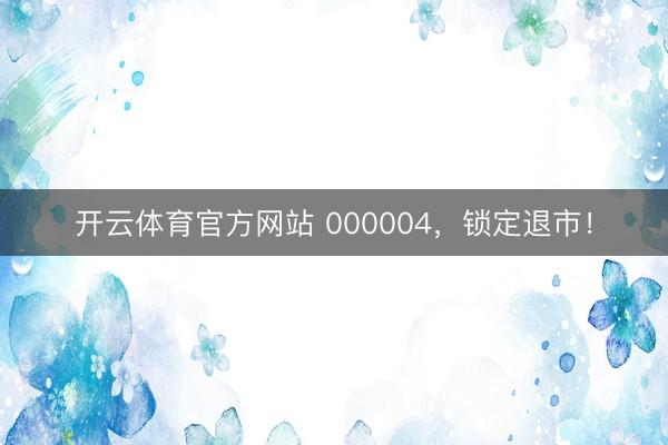 开云体育官方网站 000004，锁定退市！