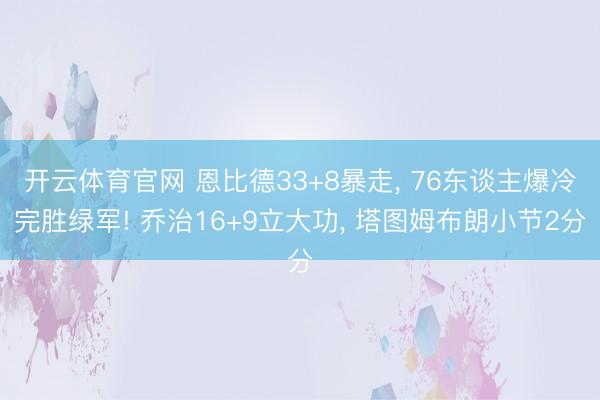 开云体育官网 恩比德33+8暴走， 76东谈主爆冷完胜绿军! 乔治16+9立大功， 塔图姆布朗小节2分