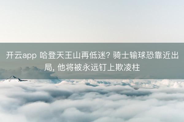 开云app 哈登天王山再低迷? 骑士输球恐靠近出局， 他将被永远钉上欺凌柱