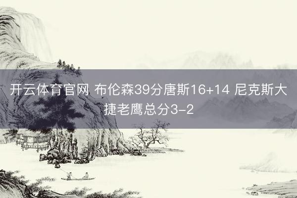开云体育官网 布伦森39分唐斯16+14 尼克斯大捷老鹰总分3-2