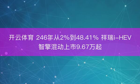 开云体育 246年从2%到48.41% 祥瑞i-HEV智擎混动上市9.67万起
