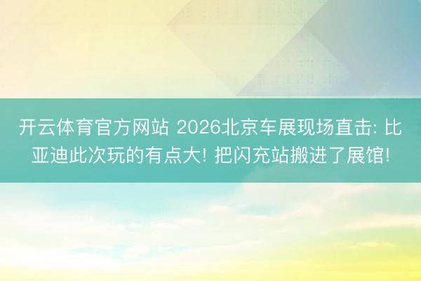 开云体育官方网站 2026北京车展现场直击: 比亚迪此次玩的有点大! 把闪充站搬进了展馆!