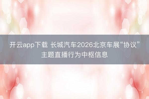 开云app下载 长城汽车2026北京车展“协议”主题直播行为中枢信息