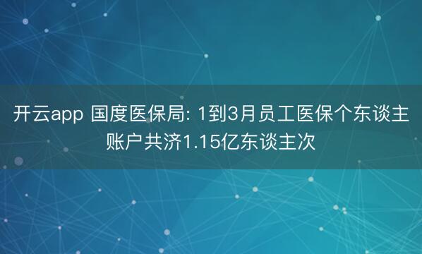 开云app 国度医保局: 1到3月员工医保个东谈主账户共济1.15亿东谈主次