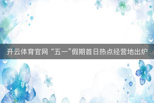 开云体育官网 “五一”假期首日热点经营地出炉