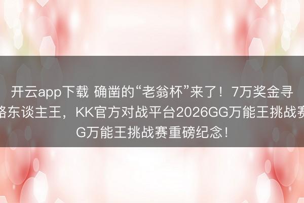 开云app下载 确凿的“老翁杯”来了！7万奖金寻魔兽、CS路东谈主王，KK官方对战平台2026GG万能王挑战赛重磅纪念！
