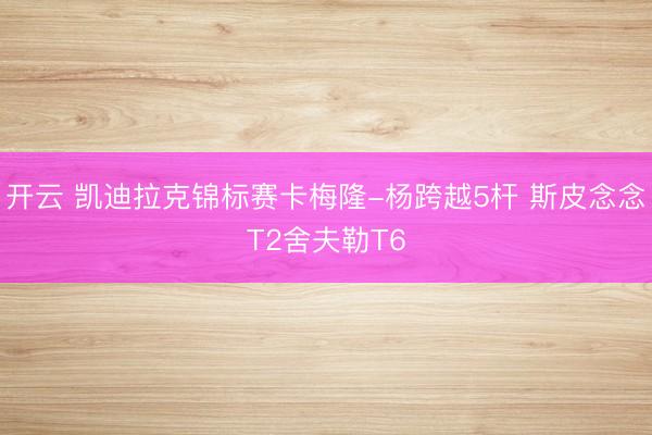 开云 凯迪拉克锦标赛卡梅隆-杨跨越5杆 斯皮念念T2舍夫勒T6