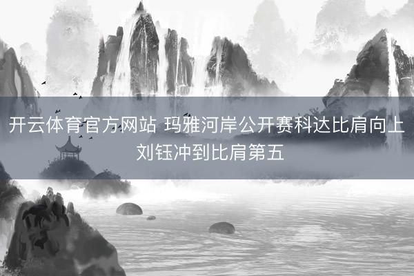 开云体育官方网站 玛雅河岸公开赛科达比肩向上 刘钰冲到比肩第五