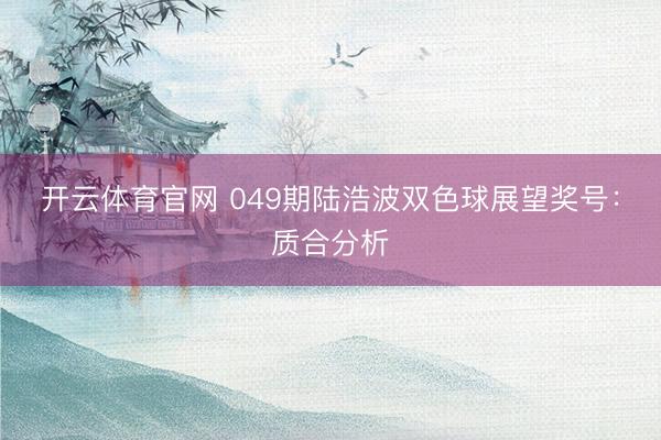 开云体育官网 049期陆浩波双色球展望奖号：质合分析