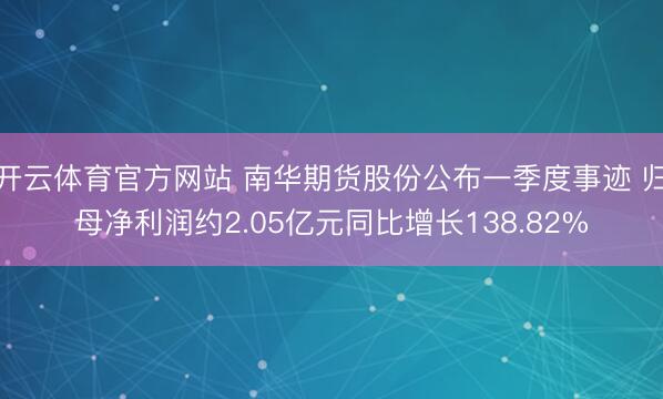 开云体育官方网站 南华期货股份公布一季度事迹 归母净利润约2.05亿元同比增长138.82%