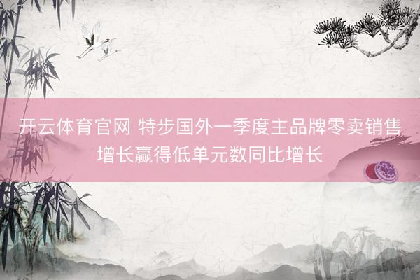 开云体育官网 特步国外一季度主品牌零卖销售增长赢得低单元数同比增长
