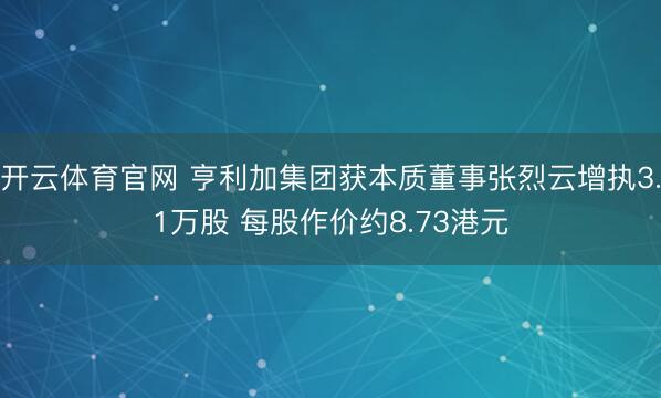 开云体育官网 亨利加集团获本质董事张烈云增执3.1万股 每股作价约8.73港元