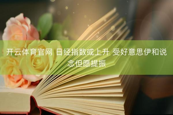 开云体育官网 日经指数或上升 受好意思伊和说念但愿提振
