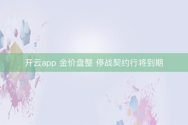 开云app 金价盘整 停战契约行将到期