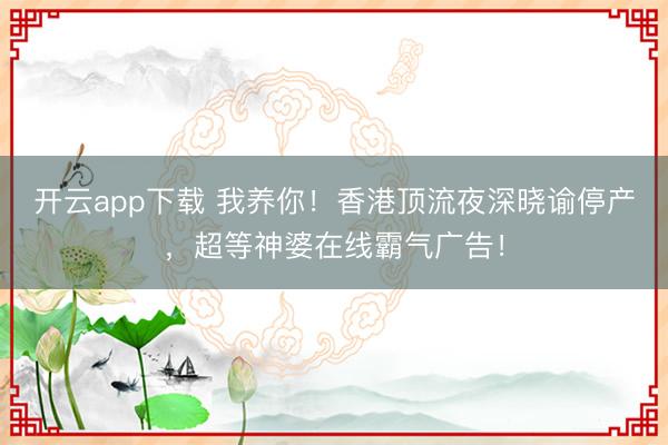 开云app下载 我养你！香港顶流夜深晓谕停产，超等神婆在线霸气广告！