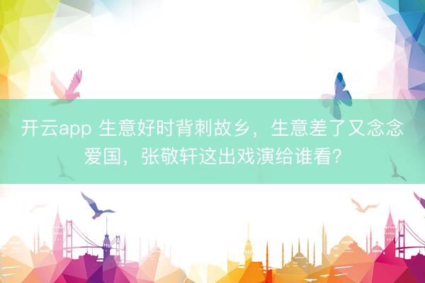 开云app 生意好时背刺故乡，生意差了又念念爱国，张敬轩这出戏演给谁看？