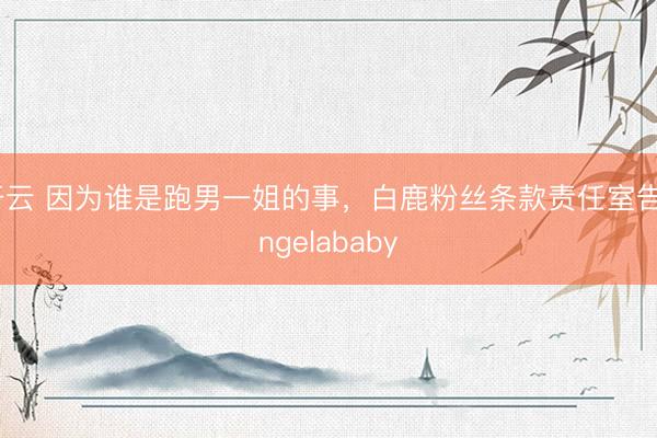 开云 因为谁是跑男一姐的事，白鹿粉丝条款责任室告angelababy