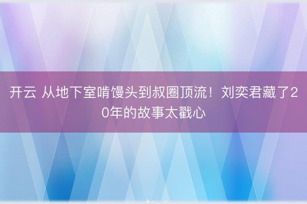 开云 从地下室啃馒头到叔圈顶流！刘奕君藏了20年的故事太戳心