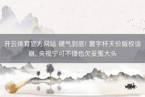 开云体育官方网站 硬气到底! 寰宇杯天价版权谈崩， 央视宁可不播也欠妥冤大头