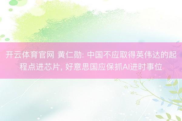 开云体育官网 黄仁勋: 中国不应取得英伟达的起程点进芯片， 好意思国应保抓AI进时事位